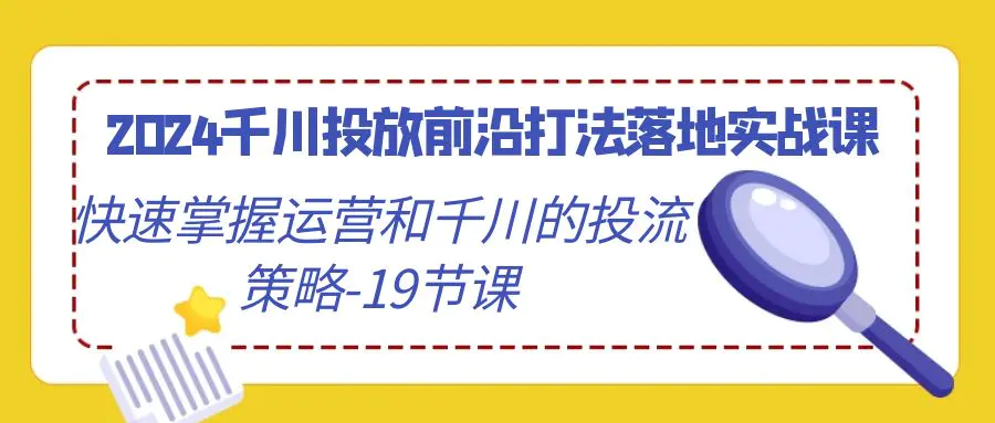 2024千川投放前沿打法落地实战课，快速掌握运营和千川的投流策略