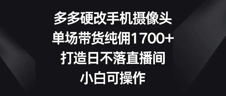 多多硬改手机摄像头，单场带货纯佣1700+，打造日不落直播间-梧桐有术