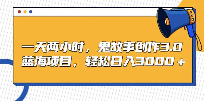 一天两小时，鬼故事创作3.0，蓝海项目，轻松日入3000＋-梧桐有术