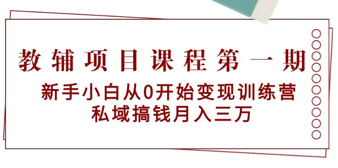 教辅项目课程：新手小白从0开始变现训练营 私域搞钱月入三万-梧桐有术
