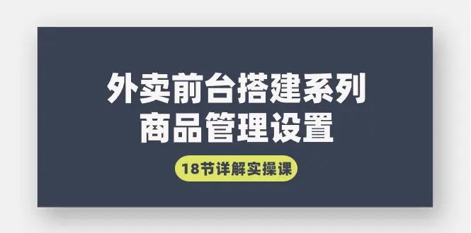 外卖前台搭建系列｜商品管理设置，18节详解实操课-梧桐有术