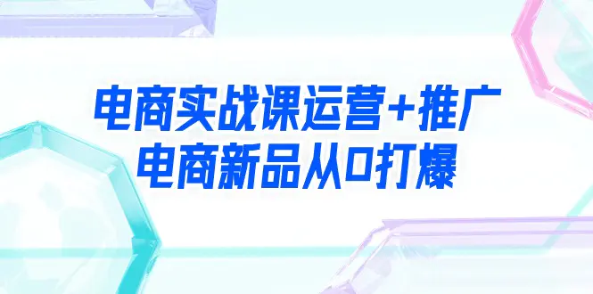 电商实战课运营+推广，电商新品从0打爆（99节视频课）-梧桐有术