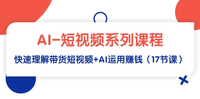 AI-短视频系列课程，快速理解带货短视频+AI运用赚钱（17节课）-梧桐有术