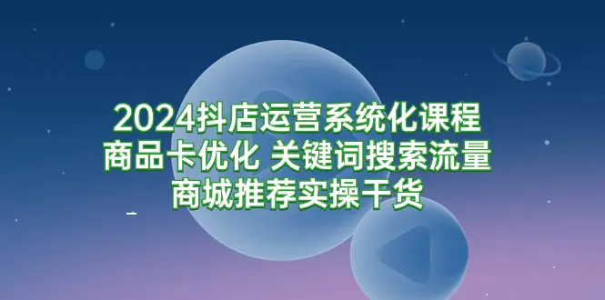 抖店运营系统化课程：商品卡优化 关键词搜索流量商城推荐实操干货-梧桐有术