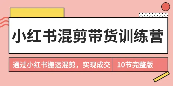 小红书混剪带货训练营，通过小红书搬运混剪，实现成交（10节课）-梧桐有术