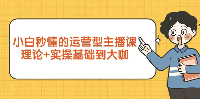 小白秒懂的运营型主播课，理论+实操基础到大咖（7节视频课）-梧桐有术