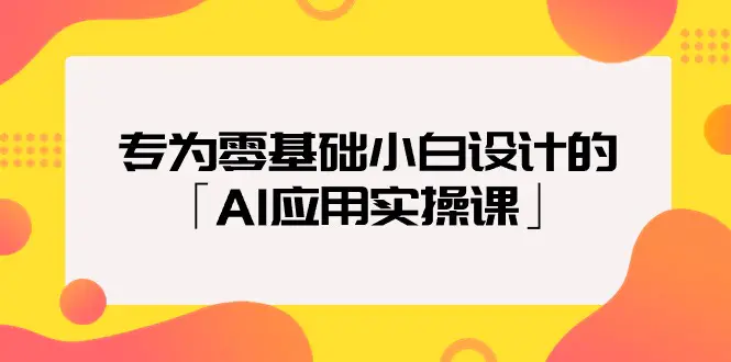 专为零基础小白设计的「AI应用实操课」18节视频课-梧桐有术