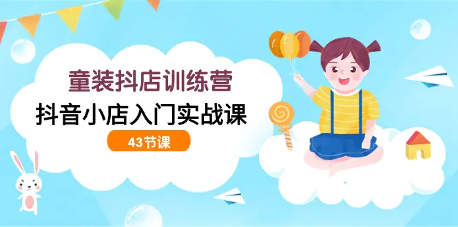童装抖店训练营，抖音小店入门实战课（43节课）-梧桐有术