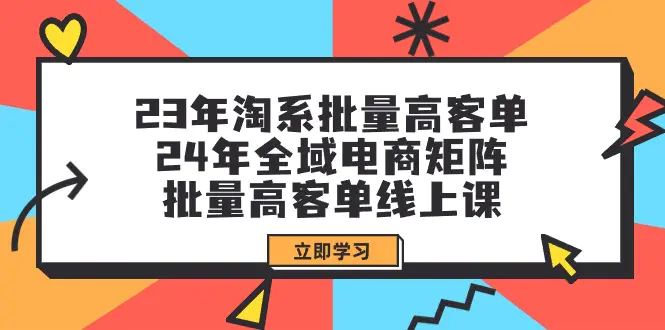 23年淘系批量高客单+24年全域电商矩阵，批量高客单线上课-梧桐有术