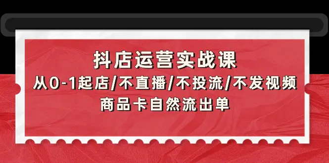 抖店运营实战课：从0-1起店/不直播/不发视频/商品卡自然流出单-梧桐有术