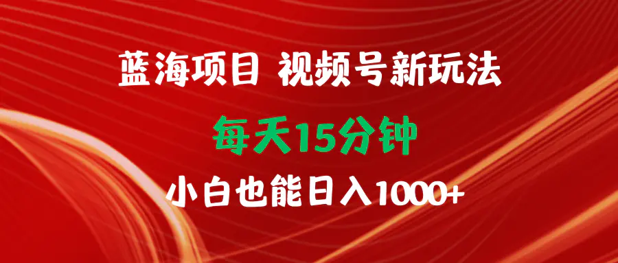 蓝海项目视频号新玩法 每天15分钟 小白也能日入1000+-梧桐有术