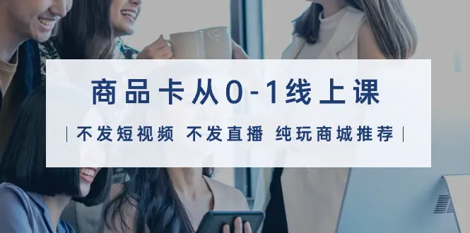 商品卡从0-1线上课（不发短视频 不发直播 纯玩商城推荐）32节课-梧桐有术