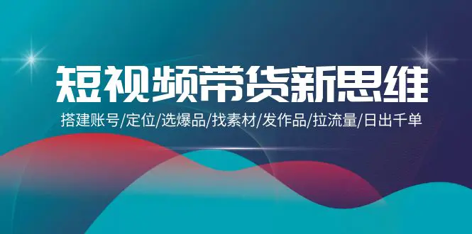 短视频带货新思维：搭建账号/定位/选爆品/找素材/发作品/拉流量-梧桐有术