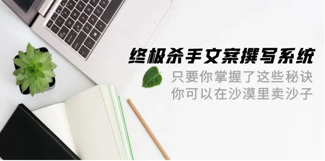 终极杀手文案-撰写系统 掌握了这些秘诀 你可以在沙漠里卖沙子-梧桐有术