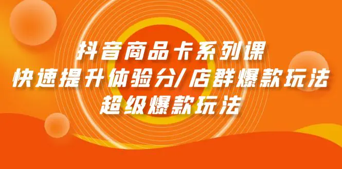 抖音商品卡系列课：快速提升体验分/店群爆款玩法/超级爆款玩法-梧桐有术