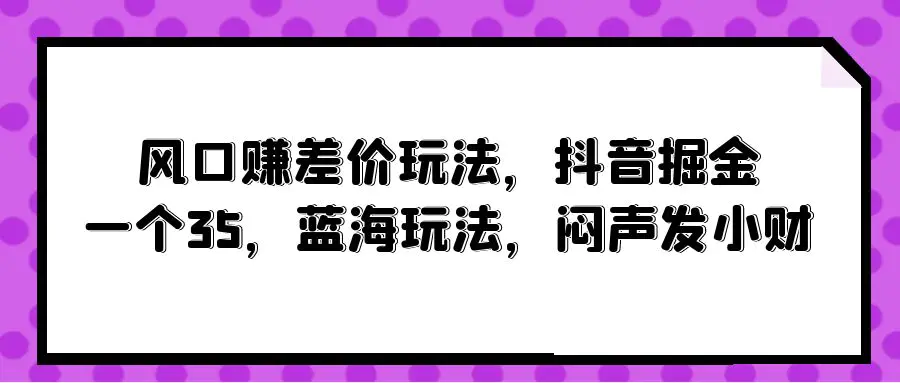 风口赚差价玩法，抖音掘金，一个35，蓝海玩法，闷声发小财-梧桐有术