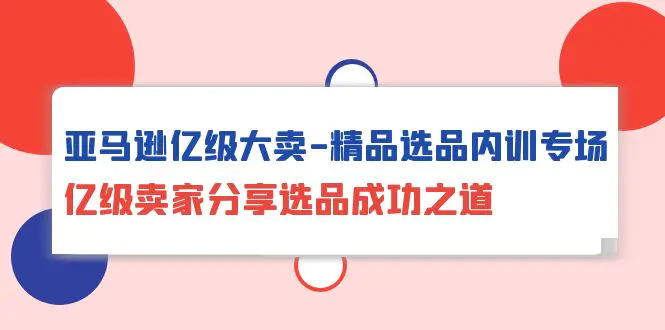 亚马逊亿级大卖-精品选品内训专场，亿级卖家分享选品成功之道-梧桐有术