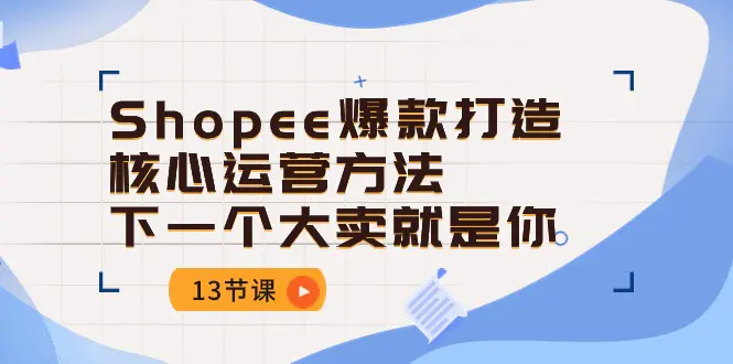 Shopee-爆款打造核心运营方法，下一个大卖就是你（13节课）-梧桐有术