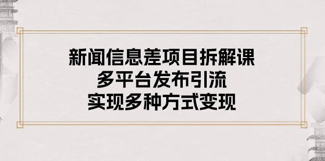 新闻信息差项目拆解课：多平台发布引流，实现多种方式变现-梧桐有术