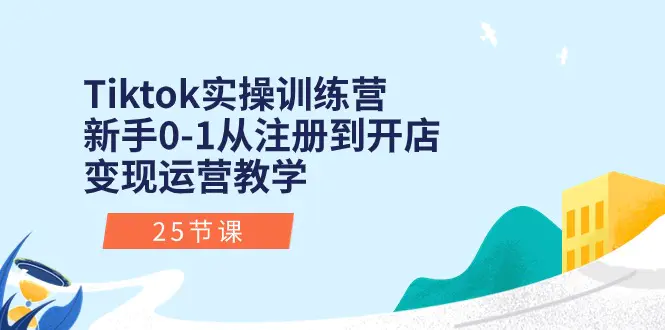 Tiktok实操训练营：新手0-1从注册到开店变现运营教学（25节课）-梧桐有术