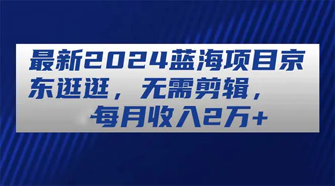 最新2024蓝海项目京东逛逛，无需剪辑，每月收入2万+-梧桐有术