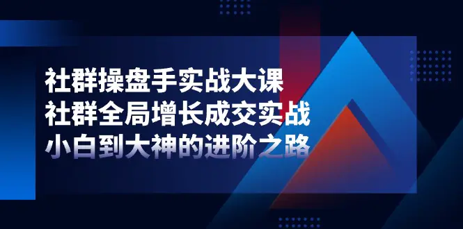 社群-操盘手实战大课：全局增长成交实战，小白到大神的进阶之路-梧桐有术