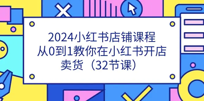 2024小红书店铺课程，从0到1教你在小红书开店卖货（32节课）-梧桐有术