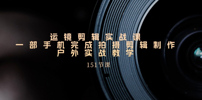运镜剪辑实战课，一部手机完成拍摄剪辑制作，户外实战教学-梧桐有术