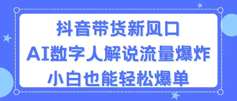 抖音带货新风口，AI数字人解说，流量爆炸，小白也能轻松爆单-梧桐有术