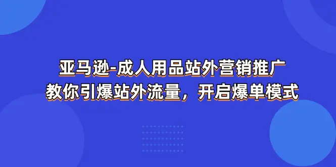 亚马逊-成人用品 站外营销推广 教你引爆站外流量，开启爆单模式-梧桐有术