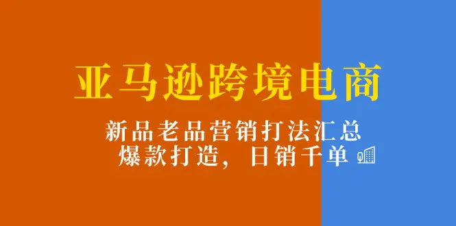 亚马逊跨境电商：新品老品营销打法汇总，爆款打造，日销千单-梧桐有术