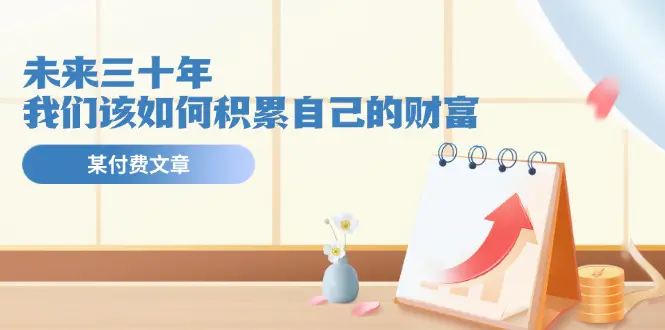 某公众号付费文《未来三十年，我们该如何积累自己的财富》-梧桐有术