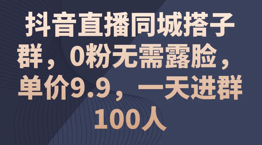 抖音直播同城搭子群，0粉无需露脸，单价9.9，一天进群100人-梧桐有术