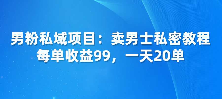男粉私域项目：卖男士私密教程，每单收益99，一天20单-梧桐有术