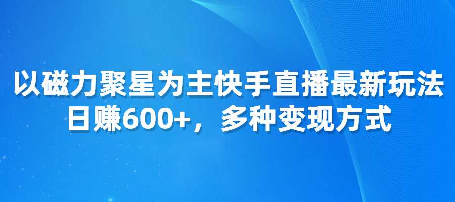 日赚600+，以磁力聚星为主快手直播最新玩法，多种变现方式-梧桐有术