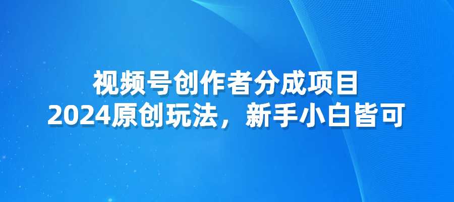 视频号创作者分成项目：2024原创玩法，新手小白皆可-梧桐有术