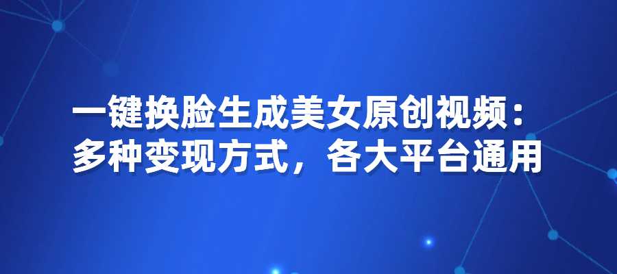 一键换脸生成美女原创视频，多种变现方式，各大平台通用-梧桐有术