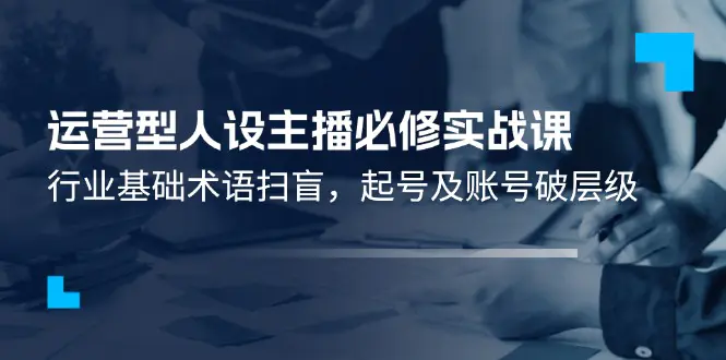 运营型·人设主播必修实战课：行业基础术语扫盲，起号及账号破层级-梧桐有术