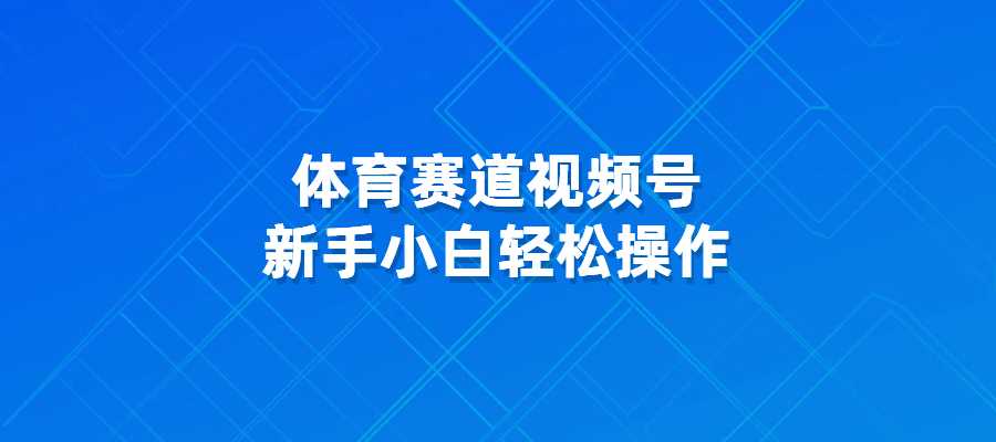 视频号体育赛道，新手小白轻松操作-梧桐有术