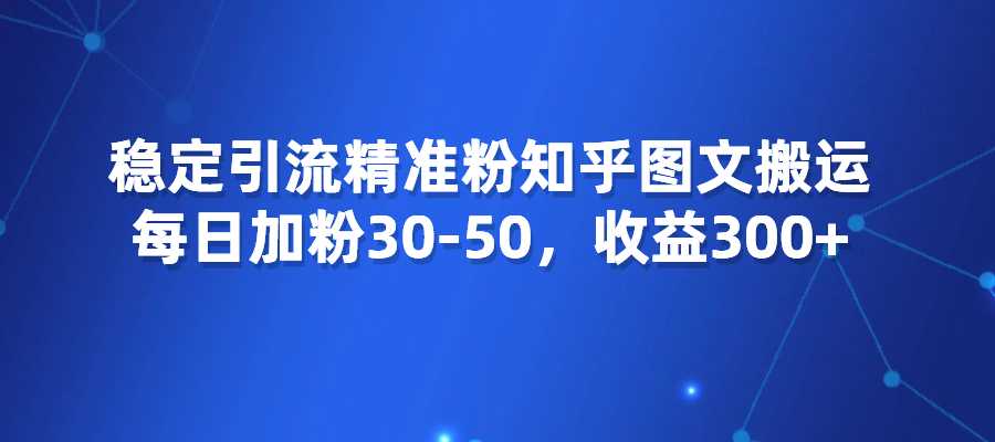 稳定引流精准粉，知乎图文搬运项目，每日加粉30-50，收益300+-梧桐有术