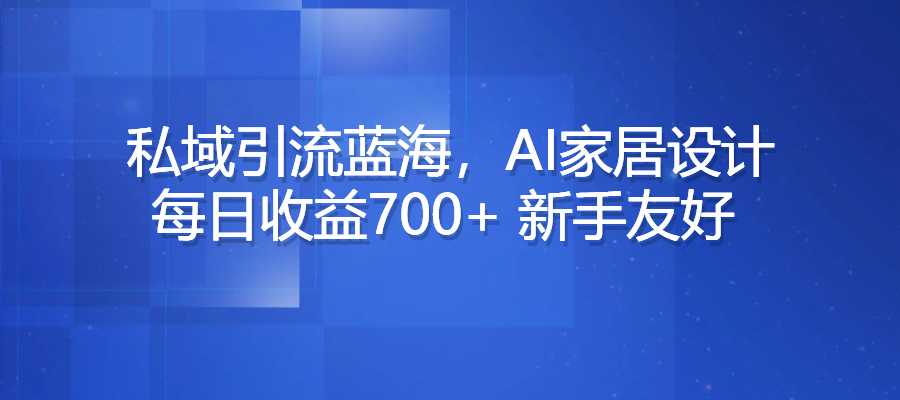 私域引流蓝海项目，AI家居设计，每日收益700+，新手友好-梧桐有术