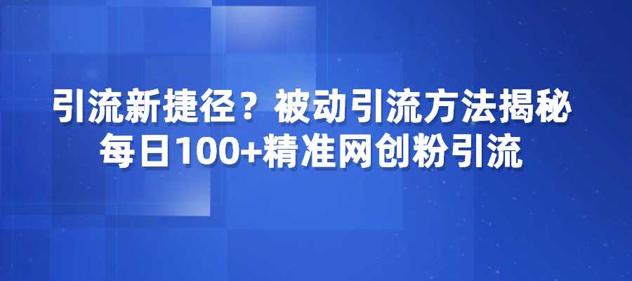 引流新捷径？被动引流方法揭秘，每日100+精准网创粉引流-梧桐有术