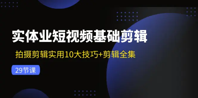 实体业短视频基础剪辑：拍摄剪辑实用10大技巧+剪辑全集（29节）-梧桐有术