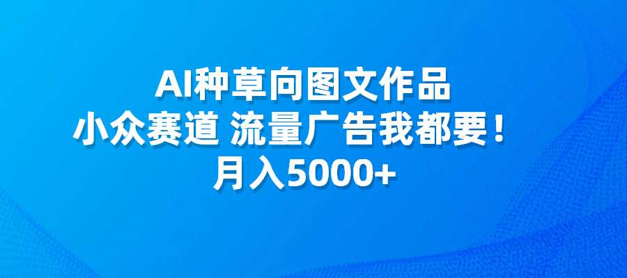 AI种草向图文作品，小众赛道，流量广告我都要，月入5000+-梧桐有术