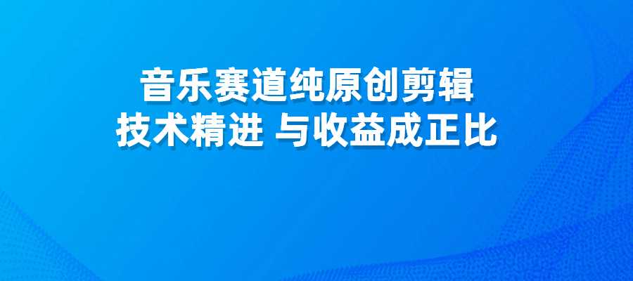 音乐赛道纯原创剪辑，技术与收益成正比，变现方式多元-梧桐有术