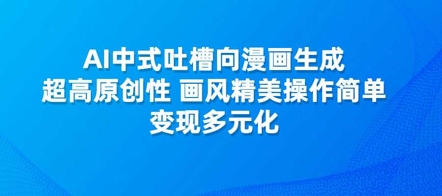AI中式吐槽向漫画生成，画风精美操作简单，变现多元化-梧桐有术