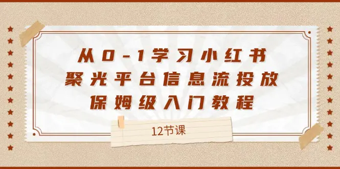 从0-1学习小红书 聚光平台信息流投放，保姆级入门教程（12节课）-梧桐有术