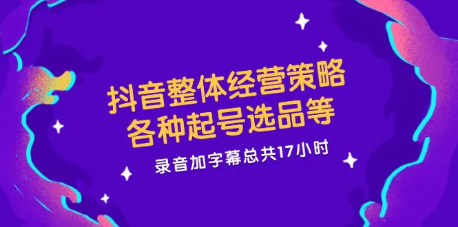 抖音整体经营策略，各种起号选品等 录音加字幕总共17小时-梧桐有术