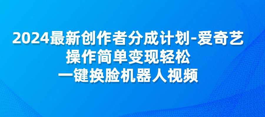 创作者分成计划–爱奇艺，操作简单变现轻松，一键换脸机器人视频-梧桐有术