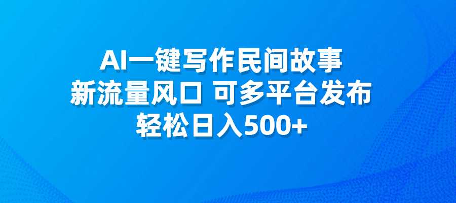 AI一键写作民间故事，新流量风口，可多平台发布，轻松日入500+-梧桐有术